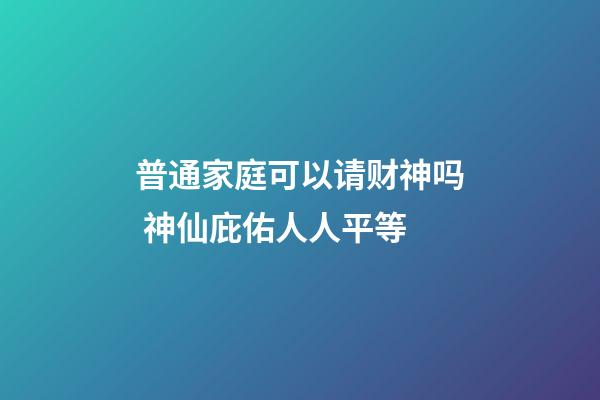 普通家庭可以请财神吗 神仙庇佑人人平等